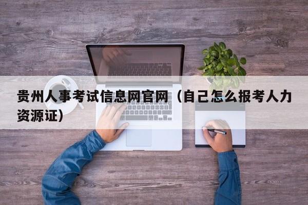 贵州人事考试信息网官网（自己怎么报考人力资源证）