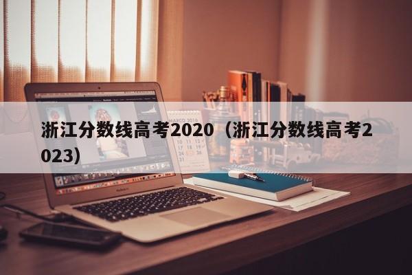 浙江分数线高考2020（浙江分数线高考2023）