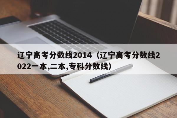 辽宁高考分数线2014（辽宁高考分数线2022一本,二本,专科分数线）