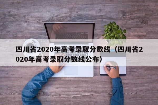 四川省2020年高考录取分数线（四川省2020年高考录取分数线公布）