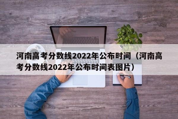 河南高考分数线2022年公布时间（河南高考分数线2022年公布时间表图片）