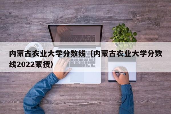 内蒙古农业大学分数线（内蒙古农业大学分数线2022蒙授）