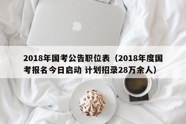 2018年国考公告职位表（2018年度国考报名今日启动 计划招录28万余人）