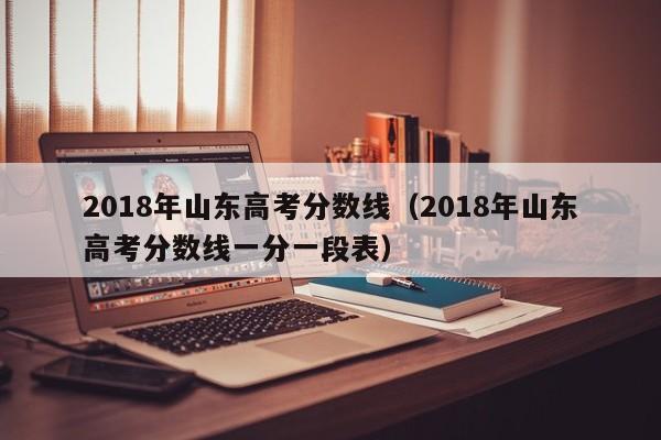 2018年山东高考分数线（2018年山东高考分数线一分一段表）