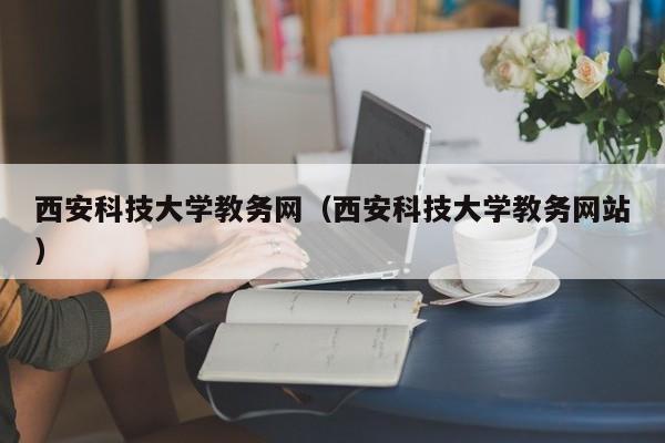 西安科技大学教务网（西安科技大学教务网站）