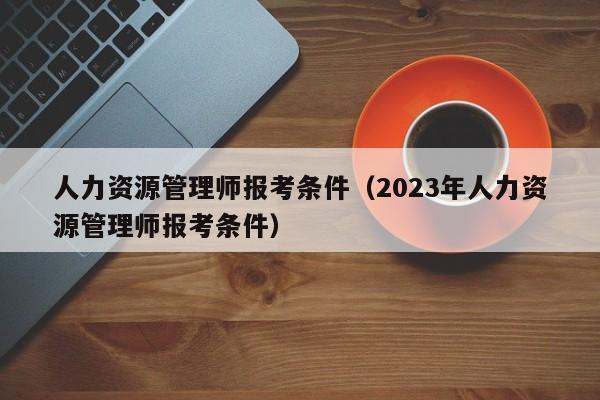 人力资源管理师报考条件（2023年人力资源管理师报考条件）