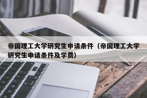 帝国理工大学研究生申请条件（帝国理工大学研究生申请条件及学费）