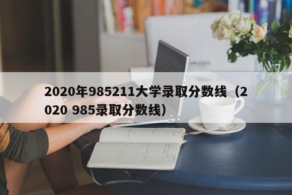 2020年985211大学录取分数线（2020 985录取分数线）