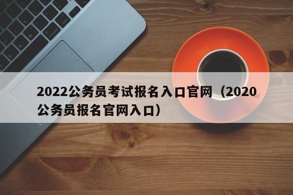 2022公务员考试报名入口官网（2020公务员报名官网入口）