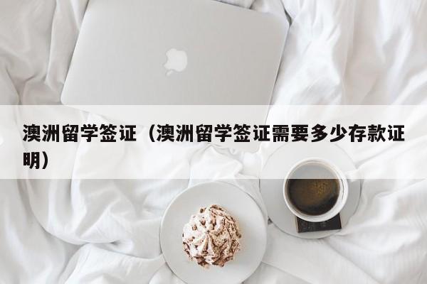 澳洲留学签证（澳洲留学签证需要多少存款证明）