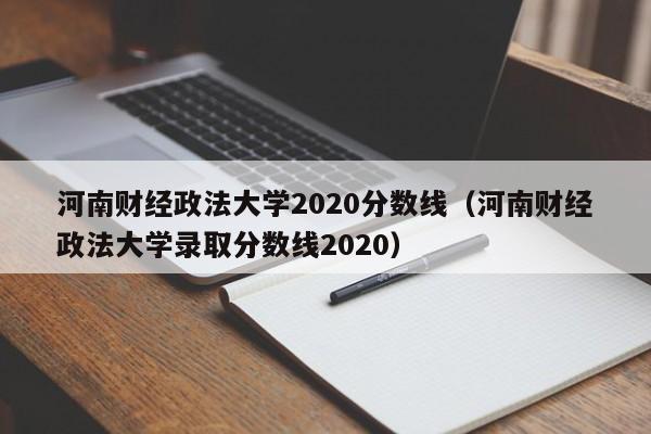 河南财经政法大学2020分数线（河南财经政法大学录取分数线2020）