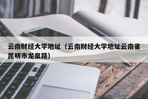 云南财经大学地址（云南财经大学地址云南省昆明市龙泉路）