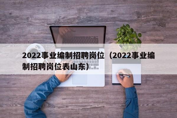 2022事业编制招聘岗位（2022事业编制招聘岗位表山东）