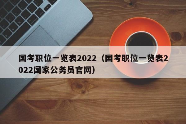 国考职位一览表2022（国考职位一览表2022国家公务员官网）