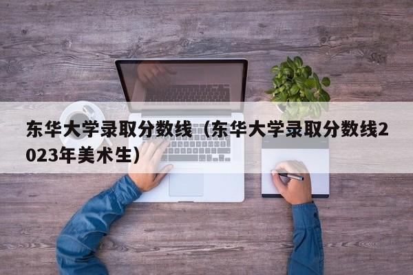 东华大学录取分数线（东华大学录取分数线2023年美术生）