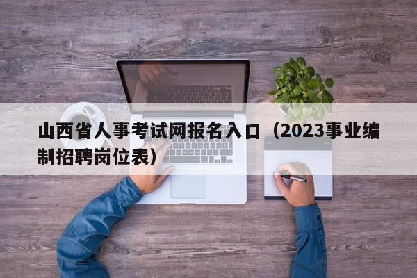 山西省人事考试网报名入口（2023事业编制招聘岗位表）