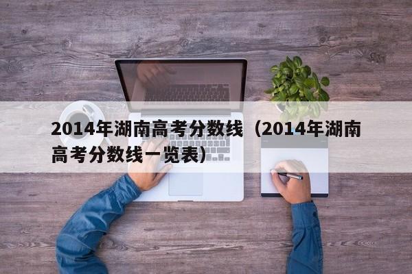 2014年湖南高考分数线（2014年湖南高考分数线一览表）