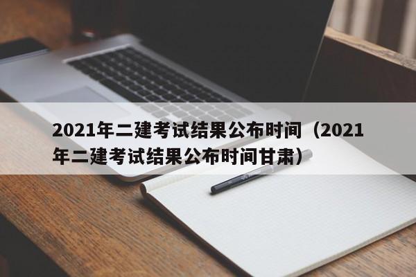 2021年二建考试结果公布时间（2021年二建考试结果公布时间甘肃）