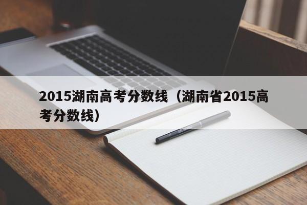 2015湖南高考分数线（湖南省2015高考分数线）