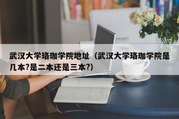 武汉大学珞珈学院地址（武汉大学珞珈学院是几本?是二本还是三本?）