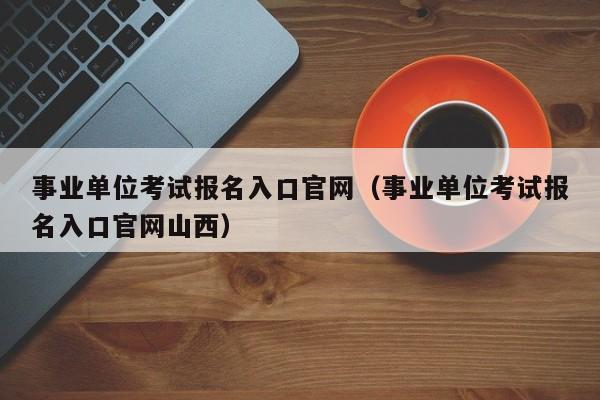 事业单位考试报名入口官网（事业单位考试报名入口官网山西）