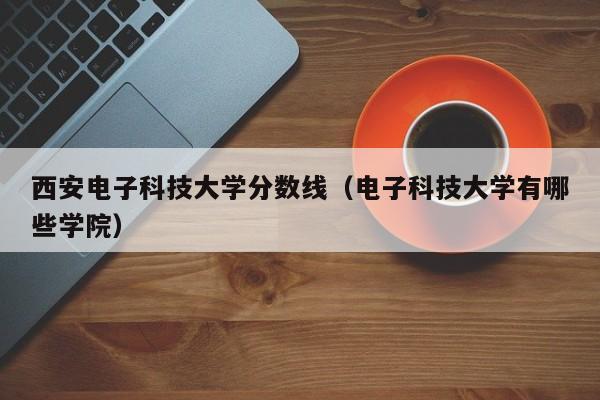 西安电子科技大学分数线（电子科技大学有哪些学院）