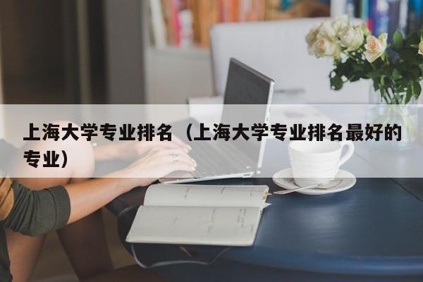 上海大学专业排名（上海大学专业排名最好的专业）