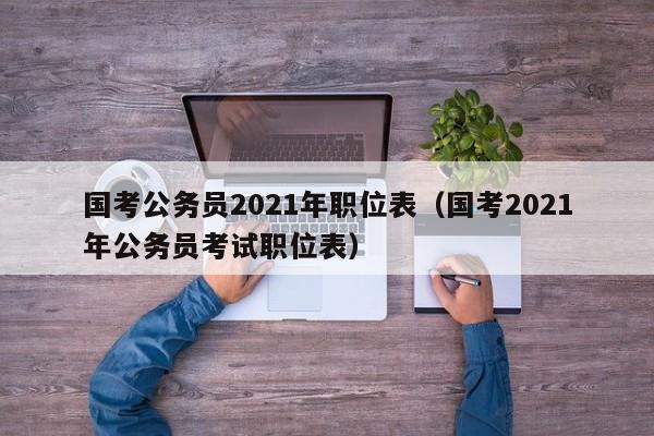 国考公务员2021年职位表（国考2021年公务员考试职位表）