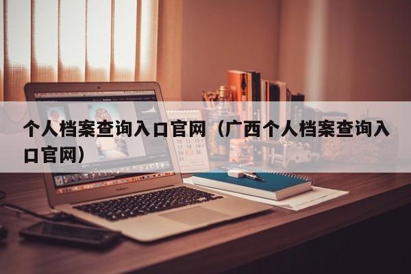 个人档案查询入口官网（广西个人档案查询入口官网）