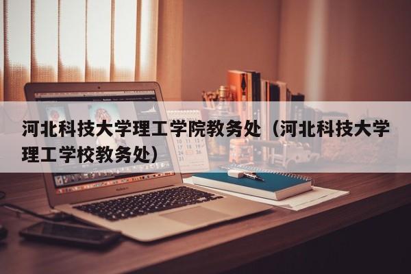 河北科技大学理工学院教务处（河北科技大学理工学校教务处）