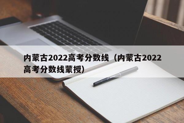 内蒙古2022高考分数线（内蒙古2022高考分数线蒙授）