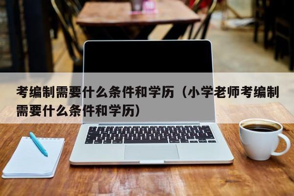 考编制需要什么条件和学历（小学老师考编制需要什么条件和学历）