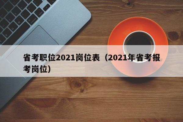 省考职位2021岗位表（2021年省考报考岗位）