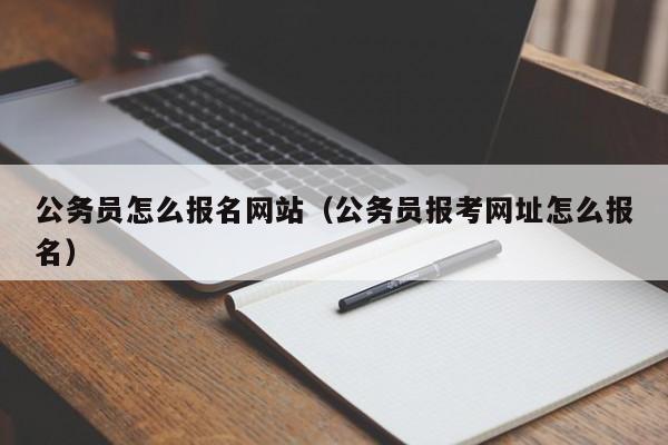 公务员怎么报名网站（公务员报考网址怎么报名）