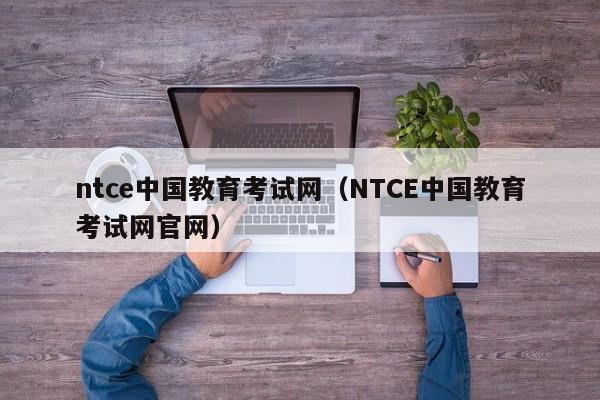 ntce中国教育考试网（NTCE中国教育考试网官网）