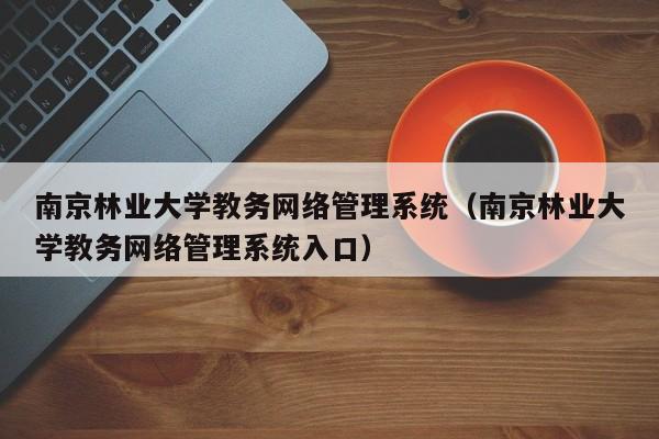 南京林业大学教务网络管理系统（南京林业大学教务网络管理系统入口）