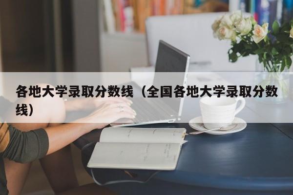 各地大学录取分数线（全国各地大学录取分数线）