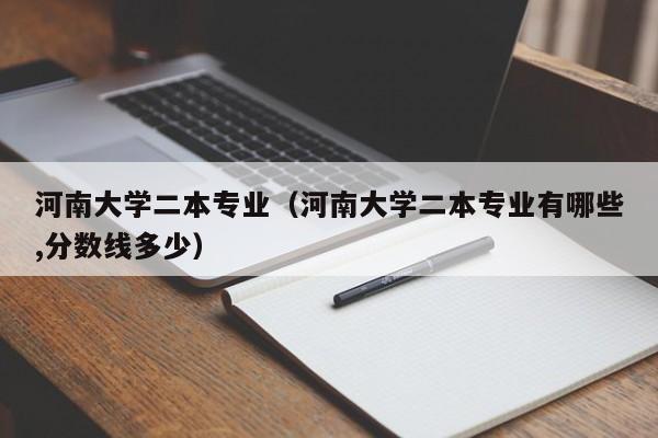 河南大学二本专业（河南大学二本专业有哪些,分数线多少）