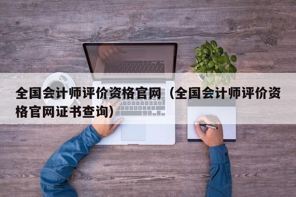 全国会计师评价资格官网（全国会计师评价资格官网证书查询）