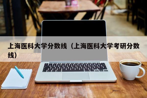 上海医科大学分数线（上海医科大学考研分数线）