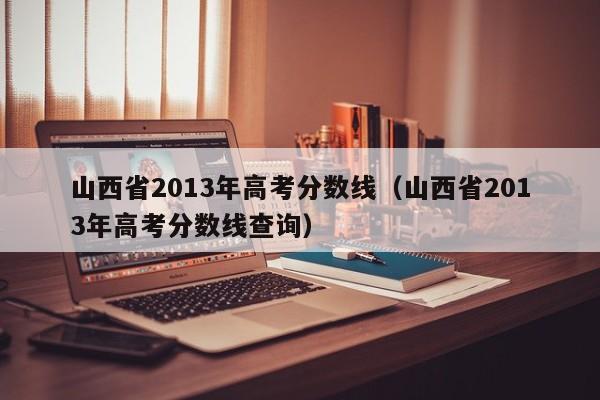 山西省2013年高考分数线（山西省2013年高考分数线查询）