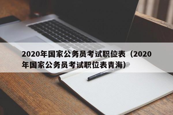 2020年国家公务员考试职位表（2020年国家公务员考试职位表青海）