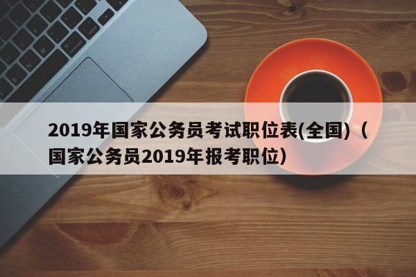 2019年国家公务员考试职位表(全国)（国家公务员2019年报考职位）