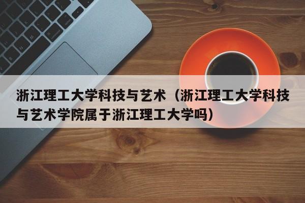 浙江理工大学科技与艺术（浙江理工大学科技与艺术学院属于浙江理工大学吗）