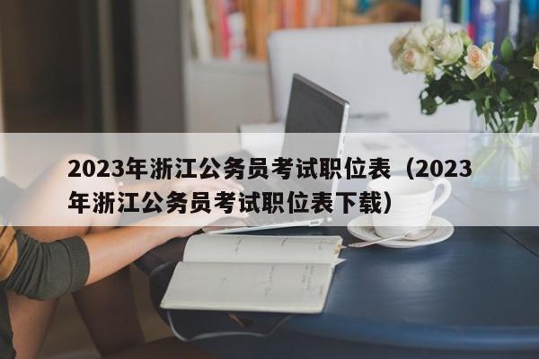 2023年浙江公务员考试职位表（2023年浙江公务员考试职位表下载）