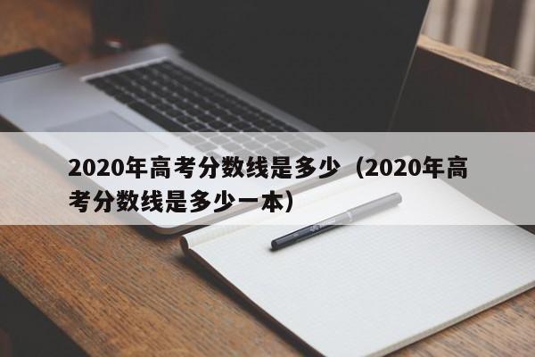 2020年高考分数线是多少（2020年高考分数线是多少一本）