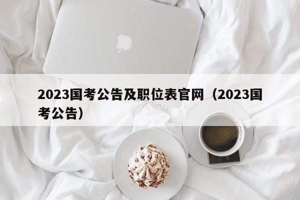 2023国考公告及职位表官网（2023国考公告）