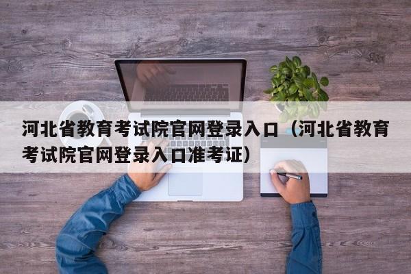 河北省教育考试院官网登录入口（河北省教育考试院官网登录入口准考证）