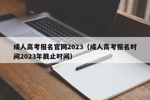 成人高考报名官网2023（成人高考报名时间2023年截止时间）