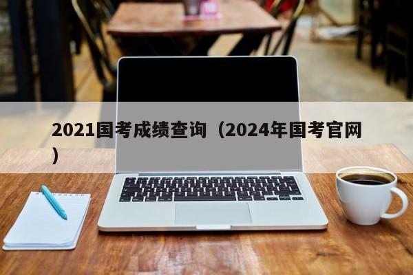 2021国考成绩查询（2024年国考官网）